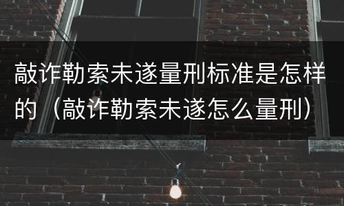 敲诈勒索未遂量刑标准是怎样的（敲诈勒索未遂怎么量刑）