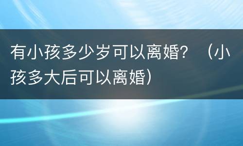 有小孩多少岁可以离婚？（小孩多大后可以离婚）