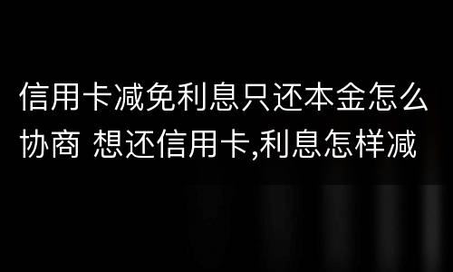 信用卡减免利息只还本金怎么协商 想还信用卡,利息怎样减免