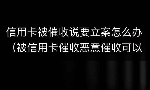 信用卡被催收说要立案怎么办（被信用卡催收恶意催收可以报警吗）