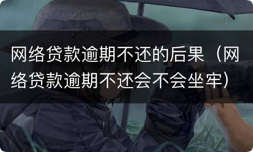 网络贷款逾期不还的后果（网络贷款逾期不还会不会坐牢）