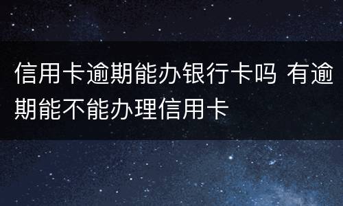 信用卡逾期能办银行卡吗 有逾期能不能办理信用卡