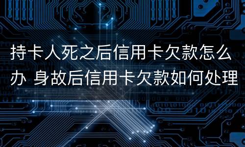 持卡人死之后信用卡欠款怎么办 身故后信用卡欠款如何处理