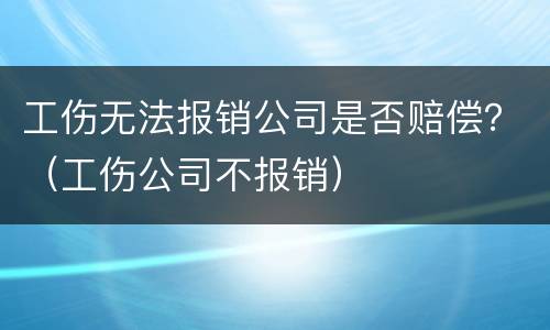 工伤无法报销公司是否赔偿？（工伤公司不报销）