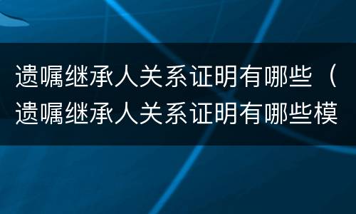 遗嘱继承人关系证明有哪些（遗嘱继承人关系证明有哪些模板）