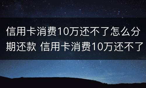 信用卡消费10万还不了怎么分期还款 信用卡消费10万还不了怎么分期还款呢