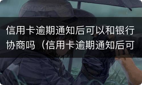 信用卡逾期通知后可以和银行协商吗（信用卡逾期通知后可以和银行协商吗）
