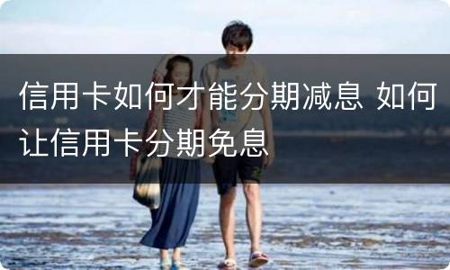 信用卡如何才能分期减息 如何让信用卡分期免息