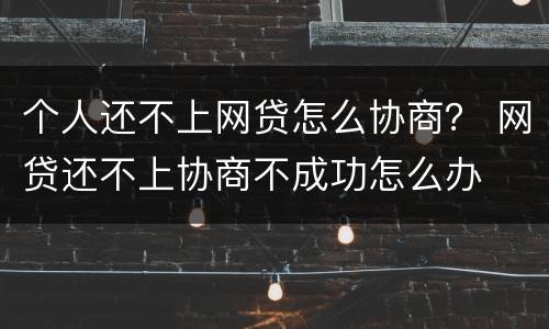 个人还不上网贷怎么协商？ 网贷还不上协商不成功怎么办
