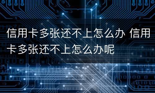 信用卡多张还不上怎么办 信用卡多张还不上怎么办呢