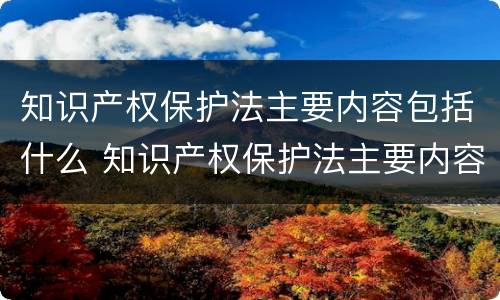 知识产权保护法主要内容包括什么 知识产权保护法主要内容包括什么范围