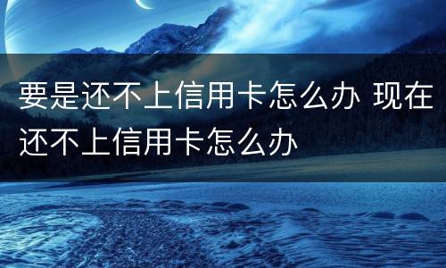 要是还不上信用卡怎么办 现在还不上信用卡怎么办