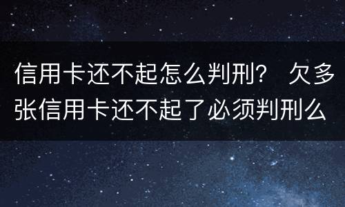 信用卡还不起怎么判刑？ 欠多张信用卡还不起了必须判刑么