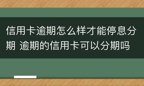 信用卡逾期怎么样才能停息分期 逾期的信用卡可以分期吗