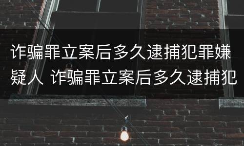 诈骗罪立案后多久逮捕犯罪嫌疑人 诈骗罪立案后多久逮捕犯罪嫌疑人呢