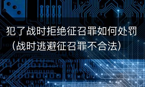犯了战时拒绝征召罪如何处罚（战时逃避征召罪不合法）