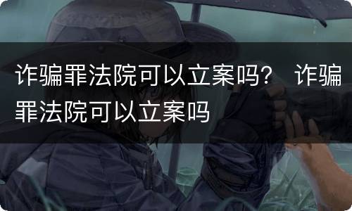 诈骗罪法院可以立案吗？ 诈骗罪法院可以立案吗