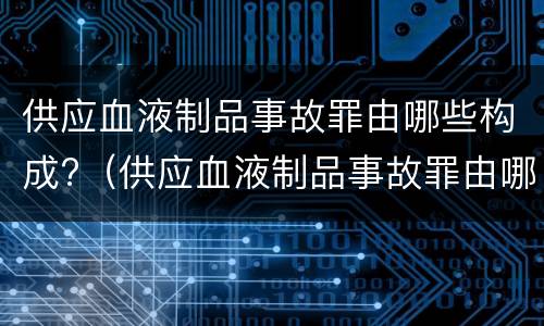 供应血液制品事故罪由哪些构成?（供应血液制品事故罪由哪些构成犯罪）