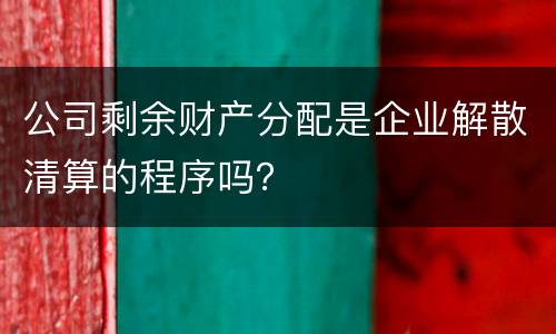 公司剩余财产分配是企业解散清算的程序吗？