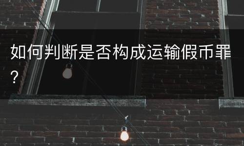 如何判断是否构成运输假币罪?