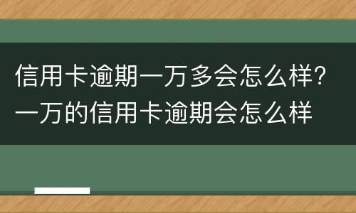 信用卡逾期一万多会怎么样? 一万的信用卡逾期会怎么样