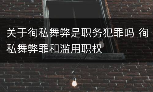关于徇私舞弊是职务犯罪吗 徇私舞弊罪和滥用职权