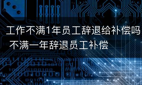 工作不满1年员工辞退给补偿吗 不满一年辞退员工补偿