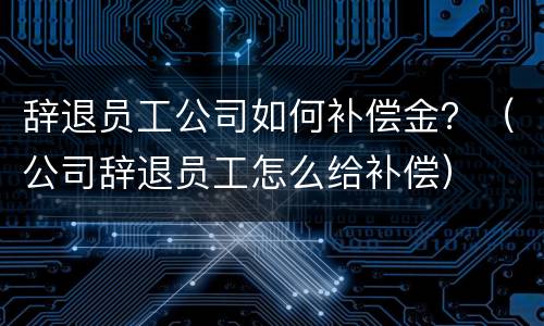 辞退员工公司如何补偿金？（公司辞退员工怎么给补偿）