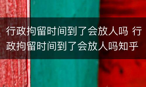 行政拘留时间到了会放人吗 行政拘留时间到了会放人吗知乎
