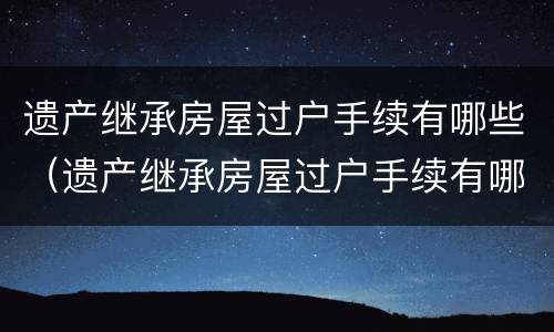 遗产继承房屋过户手续有哪些（遗产继承房屋过户手续有哪些要求）