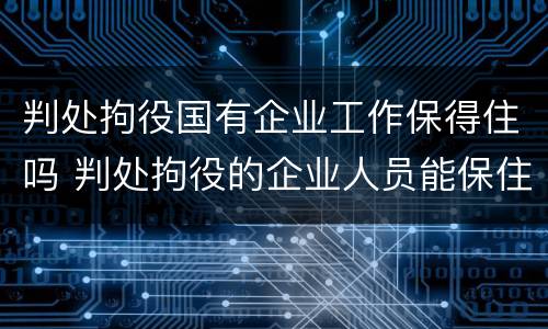 判处拘役国有企业工作保得住吗 判处拘役的企业人员能保住公职吗?