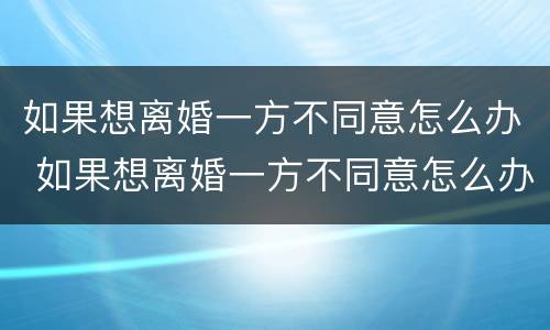 如果想离婚一方不同意怎么办 如果想离婚一方不同意怎么办呢