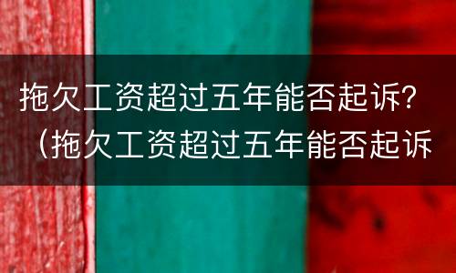 拖欠工资超过五年能否起诉？（拖欠工资超过五年能否起诉）