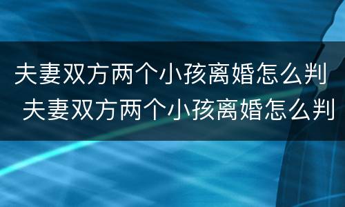 夫妻双方两个小孩离婚怎么判 夫妻双方两个小孩离婚怎么判定