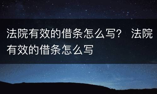 法院有效的借条怎么写？ 法院有效的借条怎么写