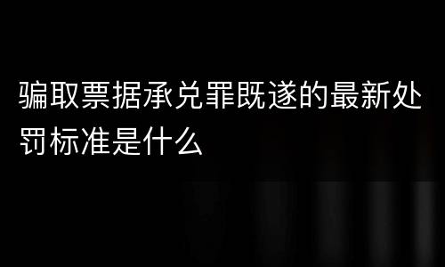 骗取票据承兑罪既遂的最新处罚标准是什么