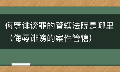 侮辱诽谤罪的管辖法院是哪里（侮辱诽谤的案件管辖）