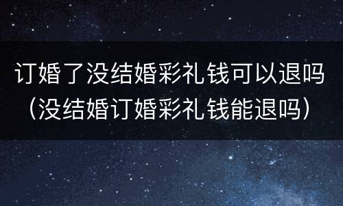 订婚了没结婚彩礼钱可以退吗（没结婚订婚彩礼钱能退吗）