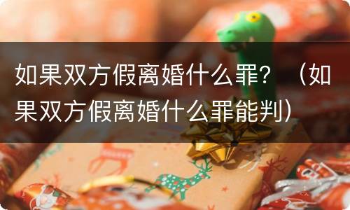 如果双方假离婚什么罪？（如果双方假离婚什么罪能判）