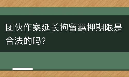 团伙作案延长拘留羁押期限是合法的吗？