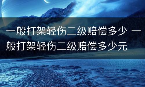 一般打架轻伤二级赔偿多少 一般打架轻伤二级赔偿多少元