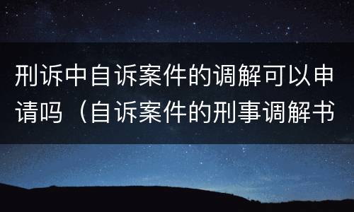 刑诉中自诉案件的调解可以申请吗（自诉案件的刑事调解书可以上诉吗）