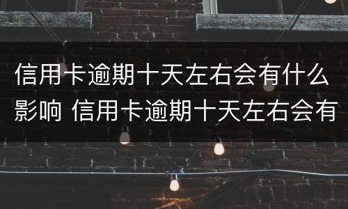信用卡逾期十天左右会有什么影响 信用卡逾期十天左右会有什么影响呢