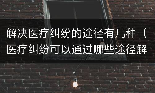解决医疗纠纷的途径有几种（医疗纠纷可以通过哪些途径解决）