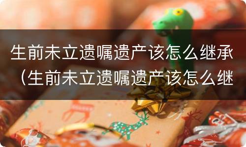 生前未立遗嘱遗产该怎么继承（生前未立遗嘱遗产该怎么继承呢）