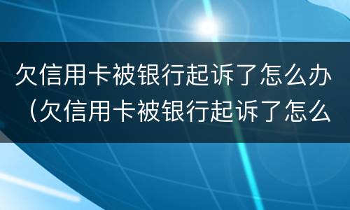 欠信用卡被银行起诉了怎么办（欠信用卡被银行起诉了怎么办,在开庭前结清欠款）