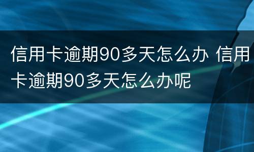 信用卡逾期90多天怎么办 信用卡逾期90多天怎么办呢