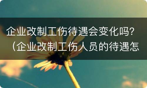 企业改制工伤待遇会变化吗？（企业改制工伤人员的待遇怎么办）