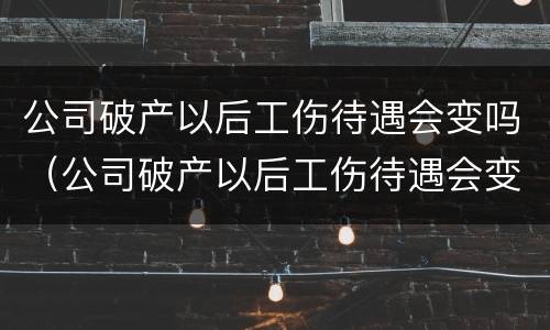 公司破产以后工伤待遇会变吗（公司破产以后工伤待遇会变吗怎么办）