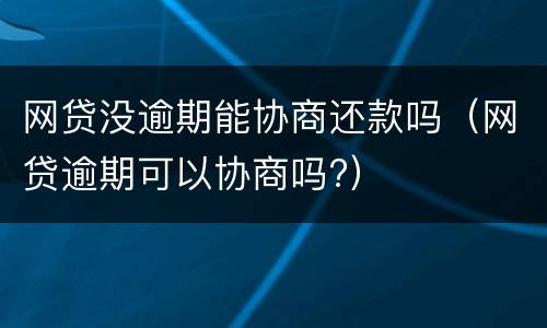 网贷没逾期能协商还款吗（网贷逾期可以协商吗?）
